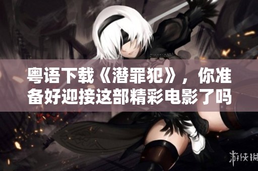 粤语下载《潜罪犯》，你准备好迎接这部精彩电影了吗？