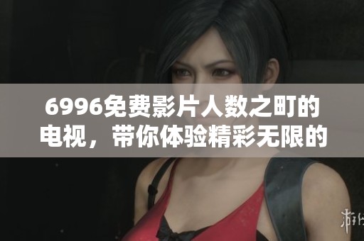 6996免费影片人数之町的电视，带你体验精彩无限的视觉盛宴