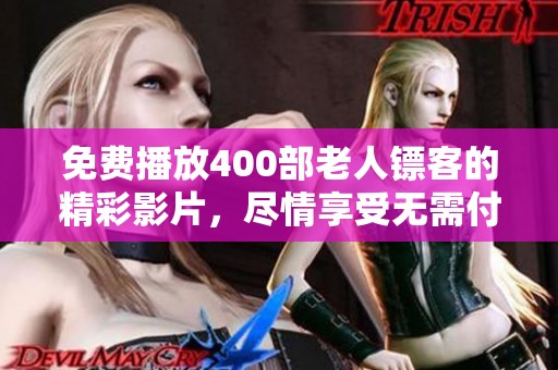 免费播放400部老人镖客的精彩影片，尽情享受无需付费的观影乐趣！