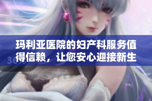 玛利亚医院的妇产科服务值得信赖，让您安心迎接新生命的到来