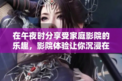 在午夜时分享受家庭影院的乐趣，影院体验让你沉浸在梦幻之中