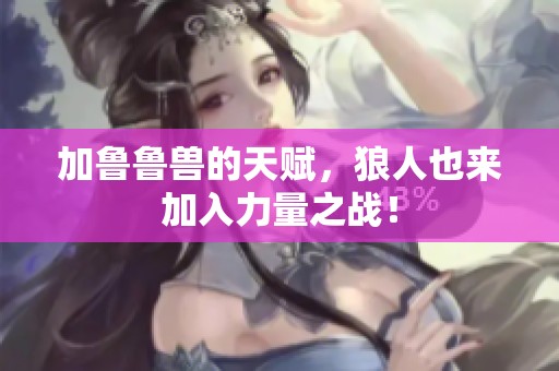 加鲁鲁兽的天赋，狼人也来加入力量之战！