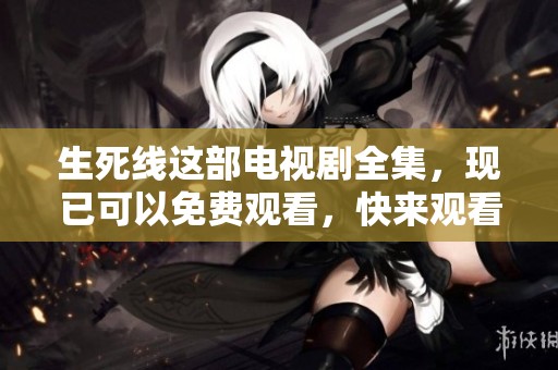 生死线这部电视剧全集，现已可以免费观看，快来观看吧！