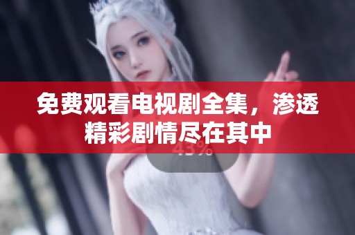 免费观看电视剧全集，渗透精彩剧情尽在其中