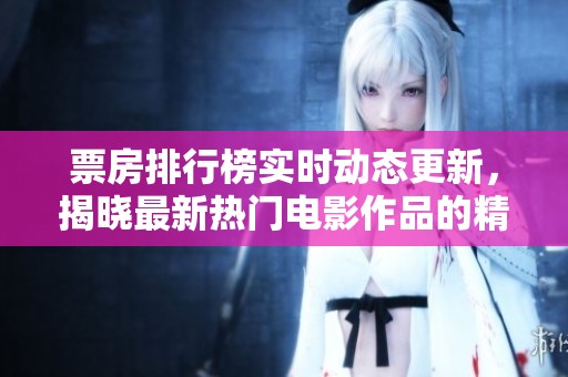 票房排行榜实时动态更新，揭晓最新热门电影作品的精彩表现