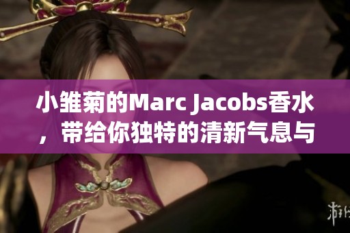 小雏菊的Marc Jacobs香水，带给你独特的清新气息与迷人魅力