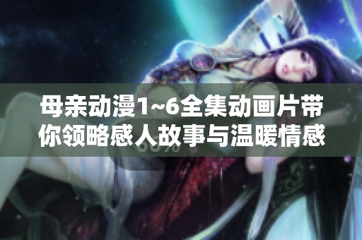 母亲动漫1~6全集动画片带你领略感人故事与温暖情感