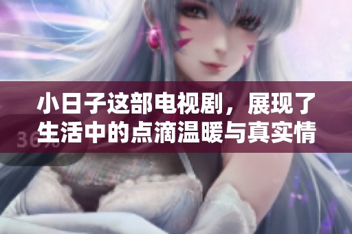 小日子这部电视剧，展现了生活中的点滴温暖与真实情感
