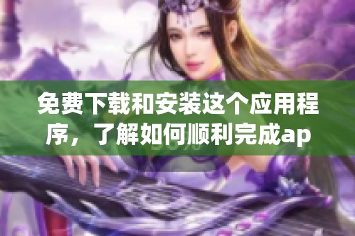 免费下载和安装这个应用程序，了解如何顺利完成app安装下载的步骤