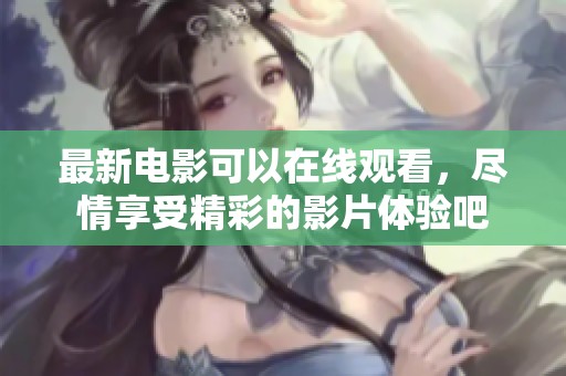 最新电影可以在线观看，尽情享受精彩的影片体验吧