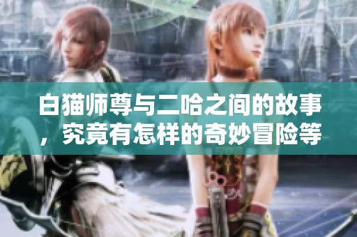 白猫师尊与二哈之间的故事，究竟有怎样的奇妙冒险等着他们呢