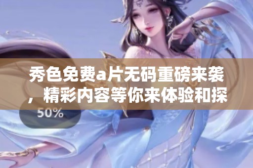 秀色免费****重磅来袭，精彩内容等你来体验和探索！