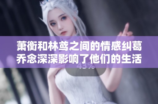 萧衡和林鸢之间的情感纠葛乔念深深影响了他们的生活
