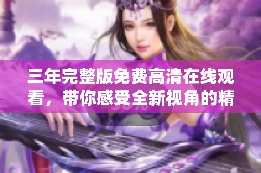 三年完整版免费高清在线观看，带你感受全新视角的精彩内容