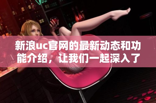 新浪uc官网的最新动态和功能介绍，让我们一起深入了解这一平台。