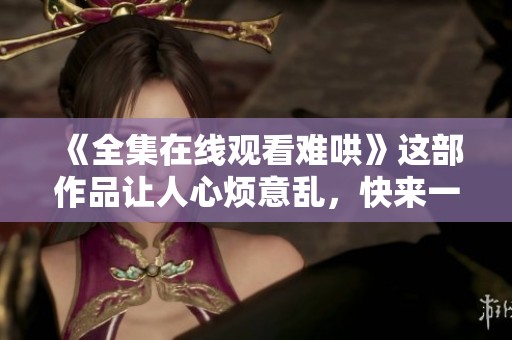 《全集在线观看难哄》这部作品让人心烦意乱，快来一起看看吧！