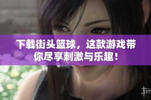 下载街头篮球，这款游戏带你尽享刺激与乐趣！