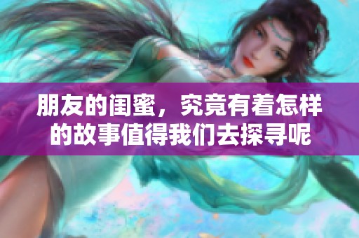 朋友的闺蜜，究竟有着怎样的故事值得我们去探寻呢