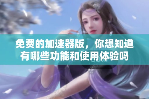 免费的加速器版，你想知道有哪些功能和使用体验吗