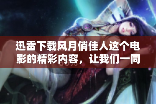 迅雷下载风月俏佳人这个电影的精彩内容，让我们一同了解吧