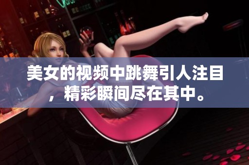 美女的视频中跳舞引人注目，精彩瞬间尽在其中。