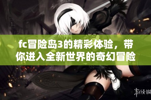 fc冒险岛3的精彩体验，带你进入全新世界的奇幻冒险之旅