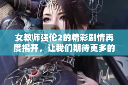 女教师强伦2的精彩剧情再度揭开，让我们期待更多的故事发展
