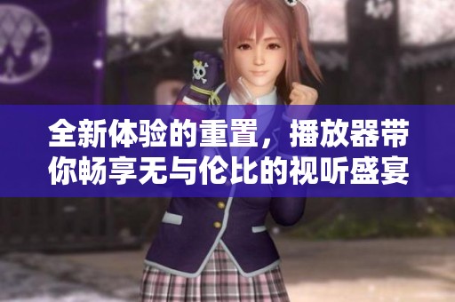 全新体验的重置，播放器带你畅享无与伦比的视听盛宴