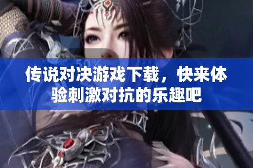 传说对决游戏下载，快来体验刺激对抗的乐趣吧