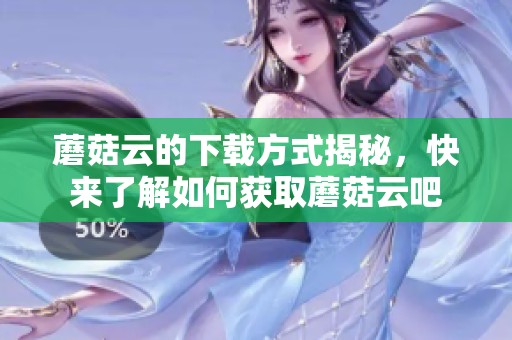 蘑菇云的下载方式揭秘，快来了解如何获取蘑菇云吧