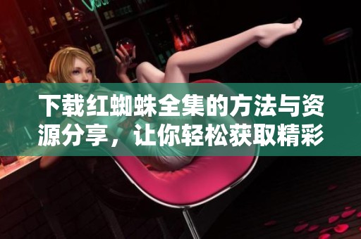 下载红蜘蛛全集的方法与资源分享，让你轻松获取精彩内容