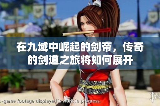 在九域中崛起的剑帝，传奇的剑道之旅将如何展开