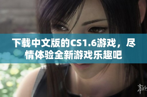 下载中文版的CS1.6游戏，尽情体验全新游戏乐趣吧