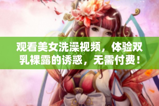 观看美女洗澡视频，体验双乳裸露的诱惑，无需付费！
