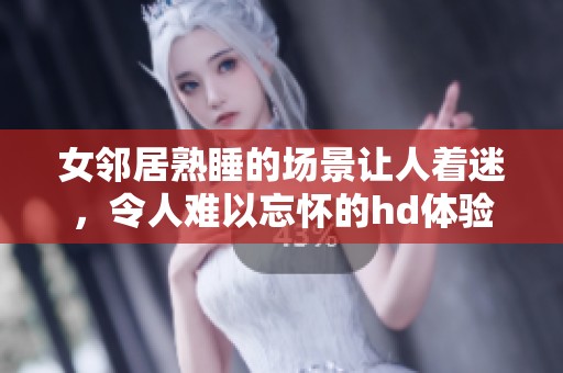 女邻居熟睡的场景让人着迷，令人难以忘怀的hd体验