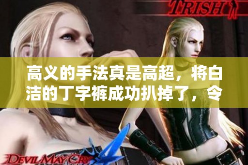 高义的手法真是高超，将白洁的丁字裤成功扒掉了，令人震惊不已。