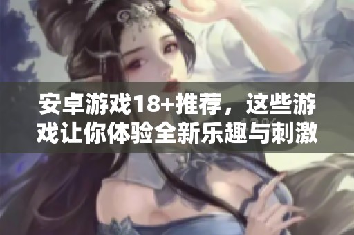 安卓游戏18+推荐，这些游戏让你体验全新乐趣与刺激