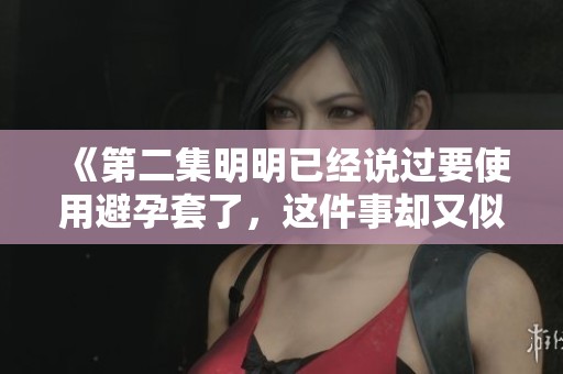 《第二集明明已经说过要使用避孕套了，这件事却又似乎被遗忘了》