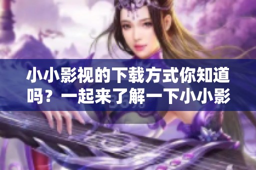 小小影视的下载方式你知道吗？一起来了解一下小小影视下载吧