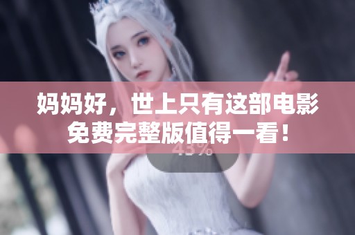 妈妈好，世上只有这部电影免费完整版值得一看！