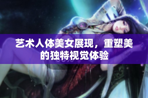 艺术人体美女展现，重塑美的独特视觉体验