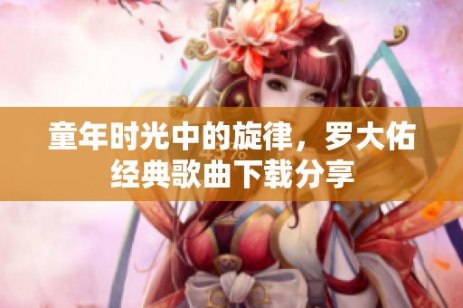 童年时光中的旋律，罗大佑经典歌曲下载分享