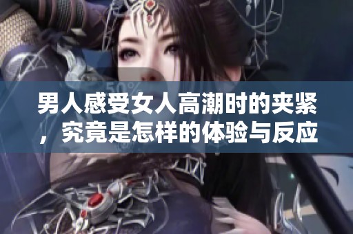 男人感受女人高潮时的夹紧，究竟是怎样的体验与反应呢