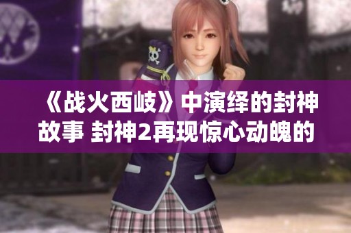 《战火西岐》中演绎的封神故事 封神2再现惊心动魄的传奇纷争
