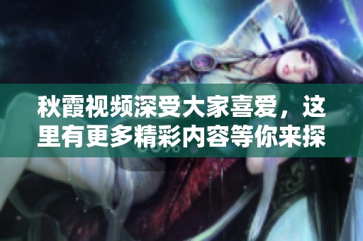 秋霞视频深受大家喜爱，这里有更多精彩内容等你来探索！
