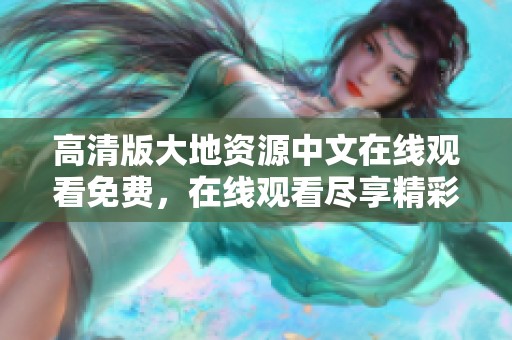 高清版大地资源中文在线观看免费，在线观看尽享精彩内容与无限探索体验