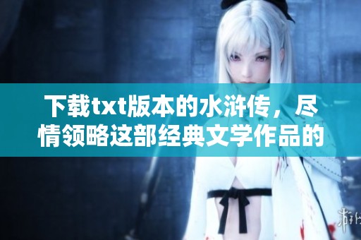 下载txt版本的水浒传，尽情领略这部经典文学作品的魅力