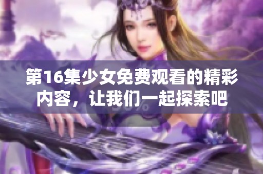 第16集少女免费观看的精彩内容，让我们一起探索吧