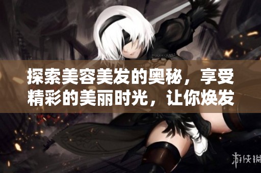 探索美容美发的奥秘，享受精彩的美丽时光，让你焕发自信光彩。