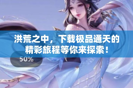洪荒之中，下载极品通天的精彩旅程等你来探索！